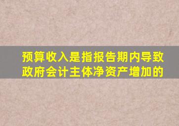 预算收入是指报告期内导致政府会计主体净资产增加的