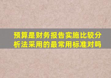 预算是财务报告实施比较分析法采用的最常用标准对吗