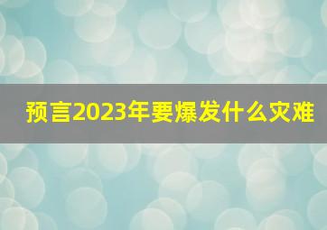 预言2023年要爆发什么灾难