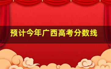 预计今年广西高考分数线