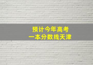 预计今年高考一本分数线天津