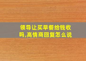 领导让买早餐给钱收吗,高情商回复怎么说