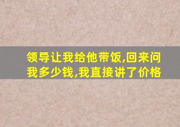 领导让我给他带饭,回来问我多少钱,我直接讲了价格