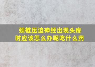 颈椎压迫神经出现头疼时应该怎么办呢吃什么药