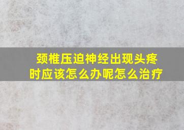 颈椎压迫神经出现头疼时应该怎么办呢怎么治疗