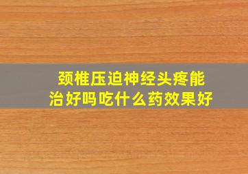 颈椎压迫神经头疼能治好吗吃什么药效果好