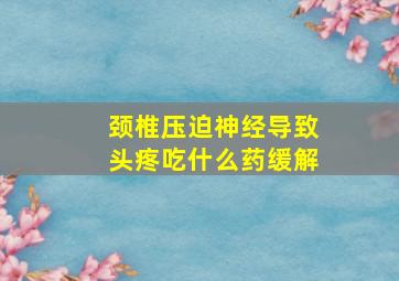 颈椎压迫神经导致头疼吃什么药缓解