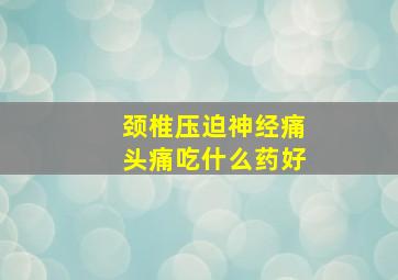 颈椎压迫神经痛头痛吃什么药好