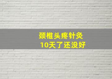 颈椎头疼针灸10天了还没好