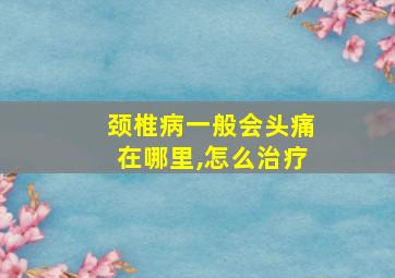 颈椎病一般会头痛在哪里,怎么治疗