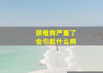 颈椎病严重了会引起什么病