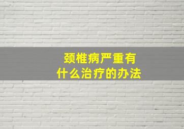 颈椎病严重有什么治疗的办法