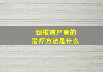 颈椎病严重的治疗方法是什么