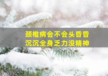 颈椎病会不会头昏昏沉沉全身乏力没精神