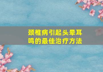 颈椎病引起头晕耳鸣的最佳治疗方法