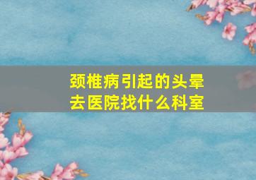 颈椎病引起的头晕去医院找什么科室