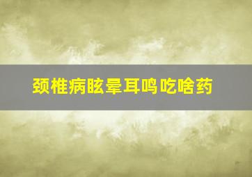 颈椎病眩晕耳鸣吃啥药