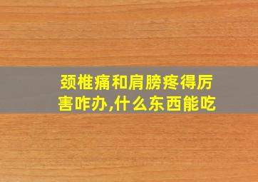 颈椎痛和肩膀疼得厉害咋办,什么东西能吃