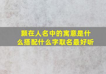 颢在人名中的寓意是什么搭配什么字取名最好听