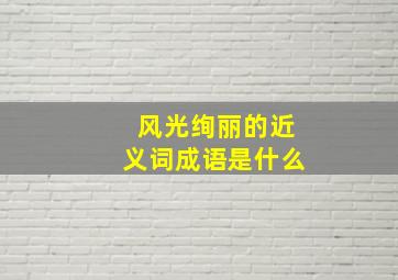 风光绚丽的近义词成语是什么