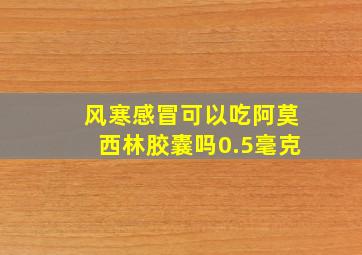 风寒感冒可以吃阿莫西林胶囊吗0.5毫克