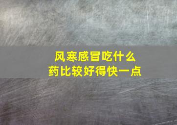 风寒感冒吃什么药比较好得快一点