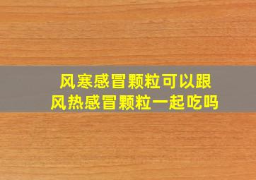 风寒感冒颗粒可以跟风热感冒颗粒一起吃吗