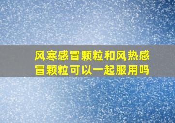 风寒感冒颗粒和风热感冒颗粒可以一起服用吗