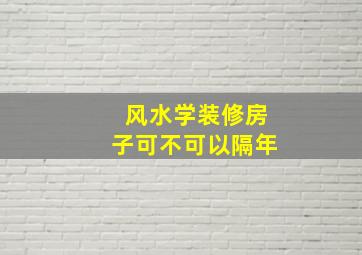 风水学装修房子可不可以隔年