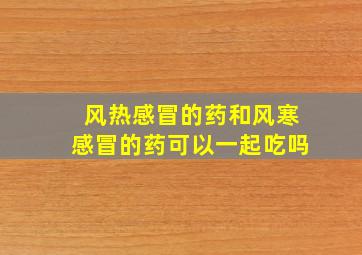 风热感冒的药和风寒感冒的药可以一起吃吗