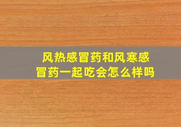 风热感冒药和风寒感冒药一起吃会怎么样吗