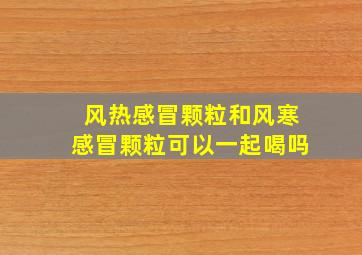 风热感冒颗粒和风寒感冒颗粒可以一起喝吗