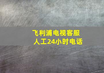 飞利浦电视客服人工24小时电话