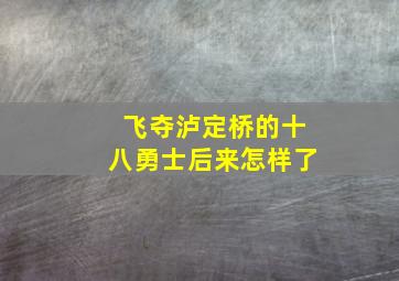 飞夺泸定桥的十八勇士后来怎样了