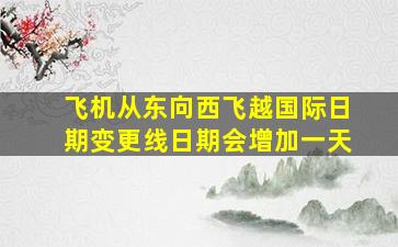 飞机从东向西飞越国际日期变更线日期会增加一天