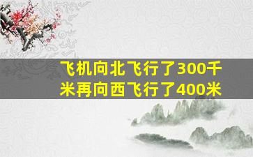 飞机向北飞行了300千米再向西飞行了400米