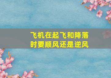 飞机在起飞和降落时要顺风还是逆风