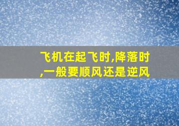 飞机在起飞时,降落时,一般要顺风还是逆风