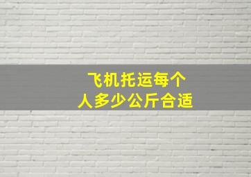 飞机托运每个人多少公斤合适