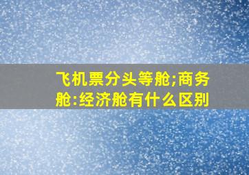 飞机票分头等舱;商务舱:经济舱有什么区别