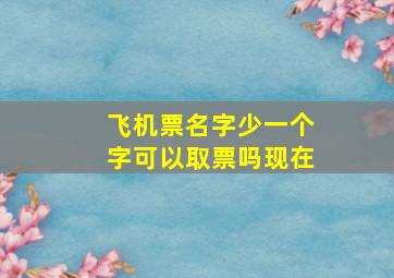 飞机票名字少一个字可以取票吗现在