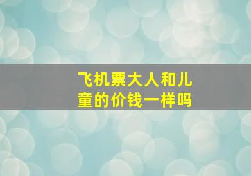 飞机票大人和儿童的价钱一样吗