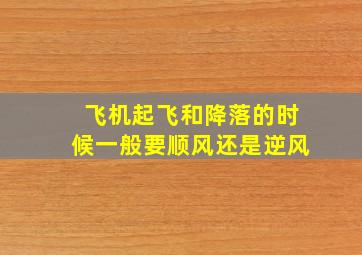 飞机起飞和降落的时候一般要顺风还是逆风