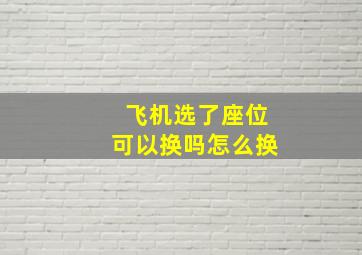 飞机选了座位可以换吗怎么换