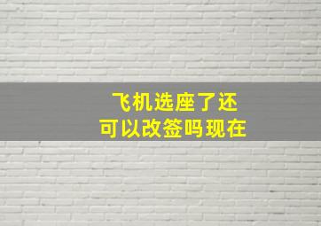 飞机选座了还可以改签吗现在