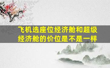 飞机选座位经济舱和超级经济舱的价位是不是一样