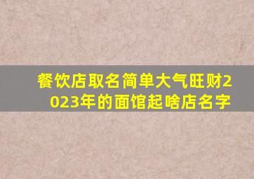 餐饮店取名简单大气旺财2023年的面馆起啥店名字