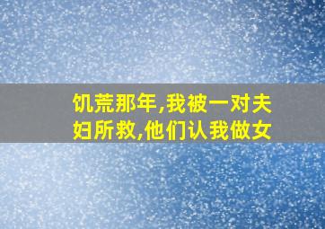 饥荒那年,我被一对夫妇所救,他们认我做女