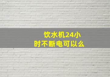 饮水机24小时不断电可以么