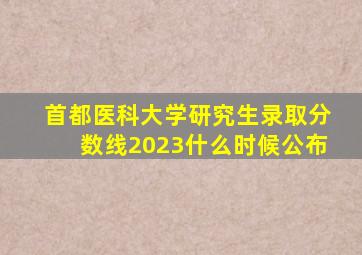 首都医科大学研究生录取分数线2023什么时候公布